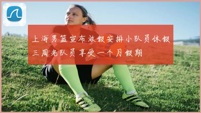 上海男篮宣布放假安排小队员休假三周老队员享受一个月假期