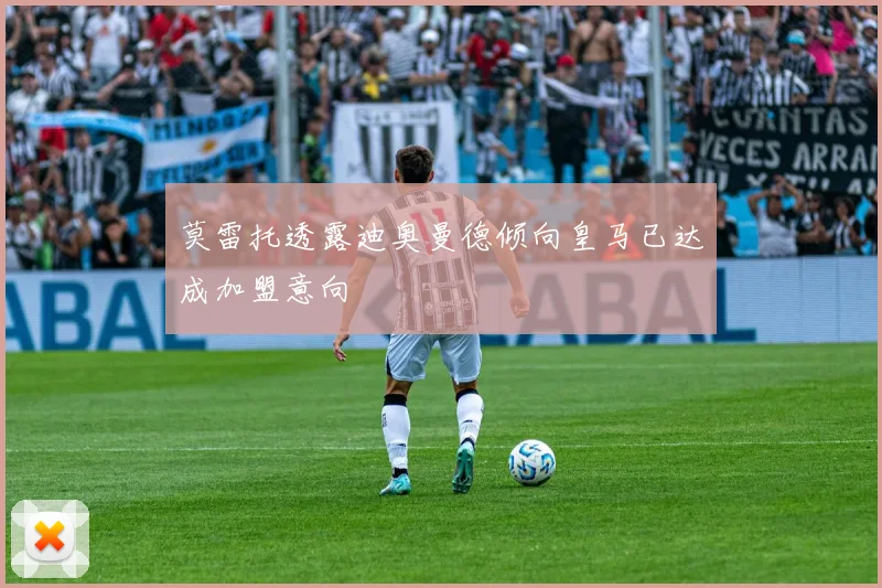 莫雷托透露迪奥曼德倾向皇马已达成加盟意向