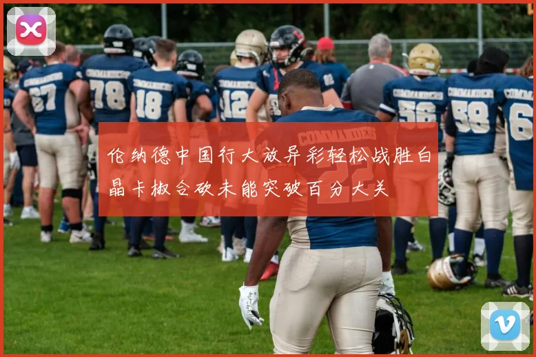 伦纳德中国行大放异彩轻松战胜白晶卡椒合砍未能突破百分大关