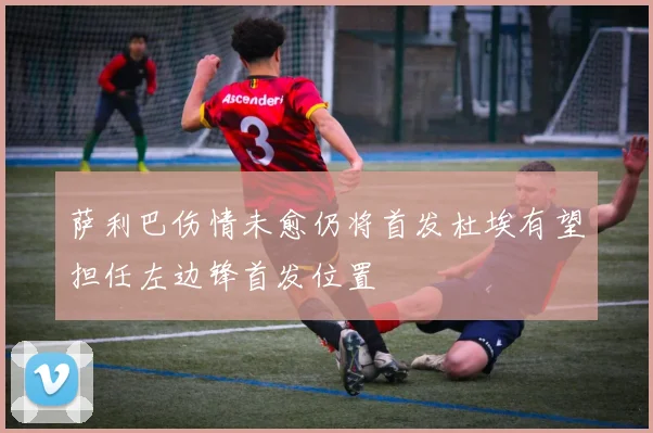 萨利巴伤情未愈仍将首发杜埃有望担任左边锋首发位置