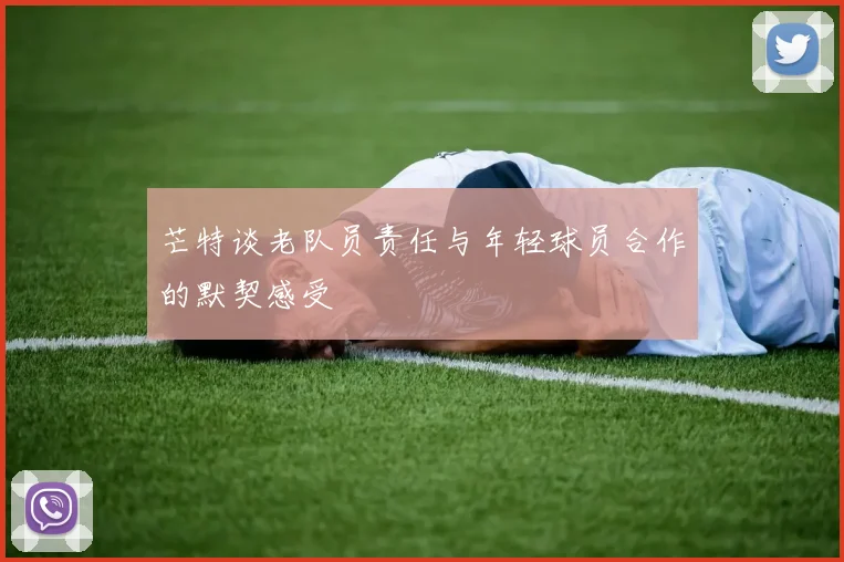 芒特谈老队员责任与年轻球员合作的默契感受