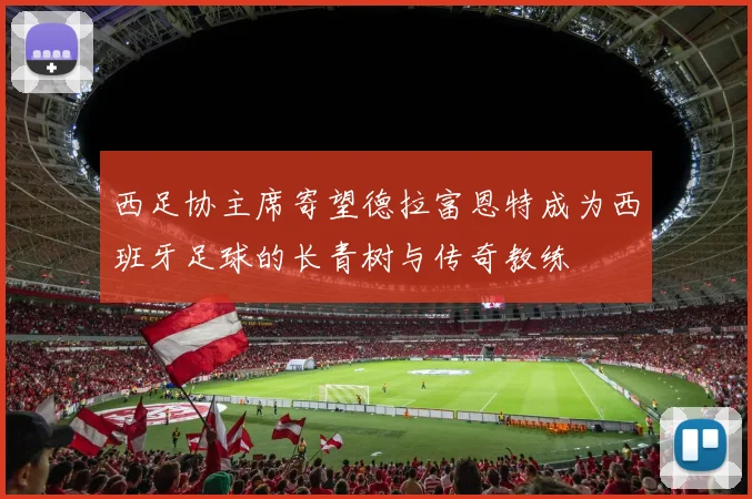西足协主席寄望德拉富恩特成为西班牙足球的长青树与传奇教练